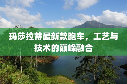 玛莎拉蒂最新款跑车，工艺与技术的巅峰融合