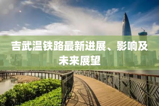 吉武温铁路最新进展、影响及未来展望