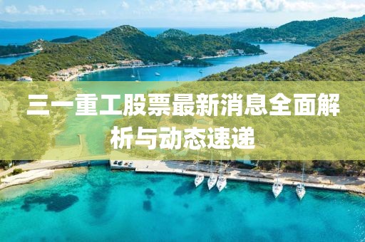 三一重工股票最新消息全面解析与动态速递