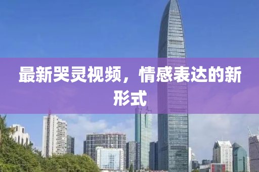 最新哭灵视频，情感表达的新形式