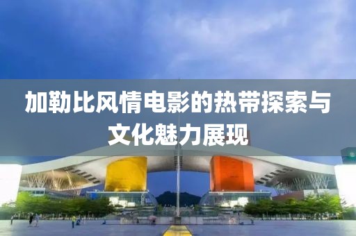 加勒比风情电影的热带探索与文化魅力展现