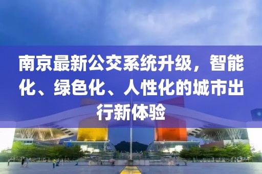 南京最新公交系统升级，智能化、绿色化、人性化的城市出行新体验