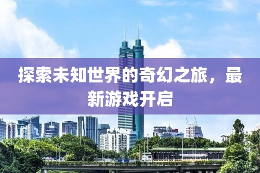 探索未知世界的奇幻之旅，最新游戏开启
