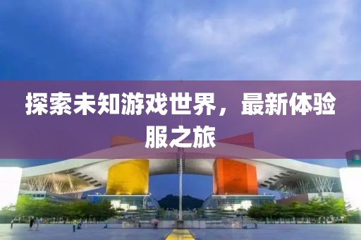 探索未知游戏世界，最新体验服之旅