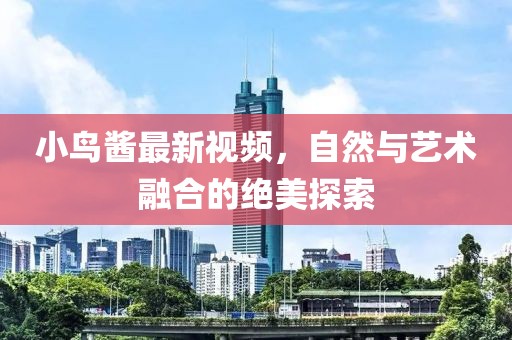 小鸟酱最新视频，自然与艺术融合的绝美探索