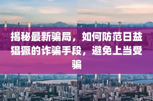 揭秘最新骗局，如何防范日益猖獗的诈骗手段，避免上当受骗