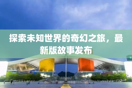 探索未知世界的奇幻之旅，最新版故事发布