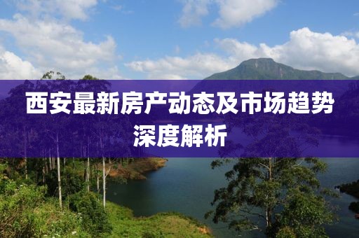 西安最新房产动态及市场趋势深度解析