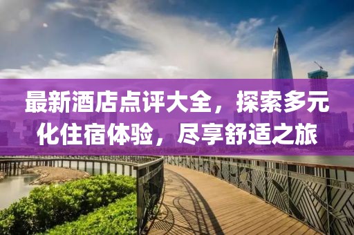 最新酒店点评大全，探索多元化住宿体验，尽享舒适之旅