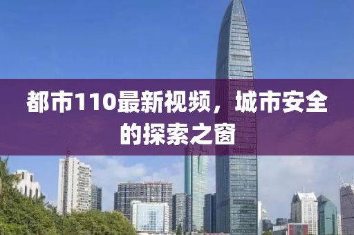 都市110最新视频，城市安全的探索之窗