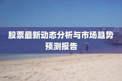 股票最新动态分析与市场趋势预测报告
