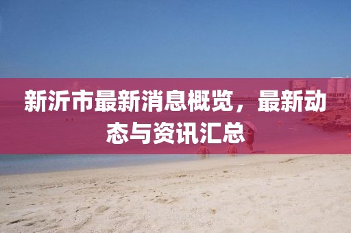 新沂市最新消息概览，最新动态与资讯汇总