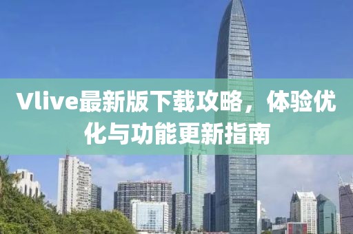 Vlive最新版下载攻略，体验优化与功能更新指南