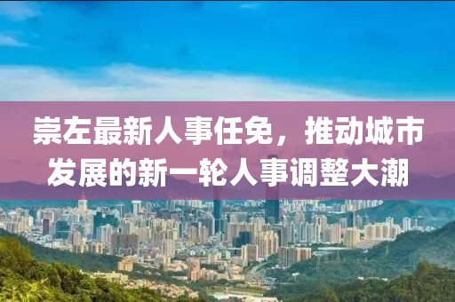 崇左最新人事任免，推动城市发展的新一轮人事调整大潮