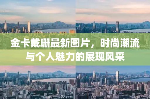 金卡戴珊最新图片，时尚潮流与个人魅力的展现风采