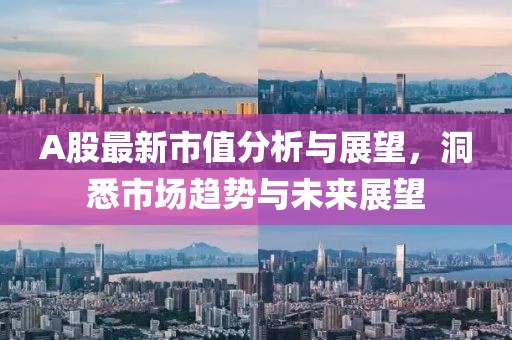 A股最新市值分析与展望，洞悉市场趋势与未来展望