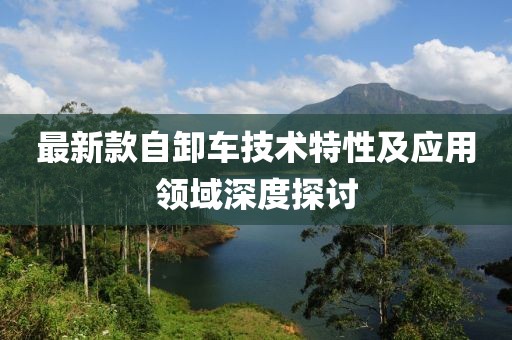 最新款自卸车技术特性及应用领域深度探讨