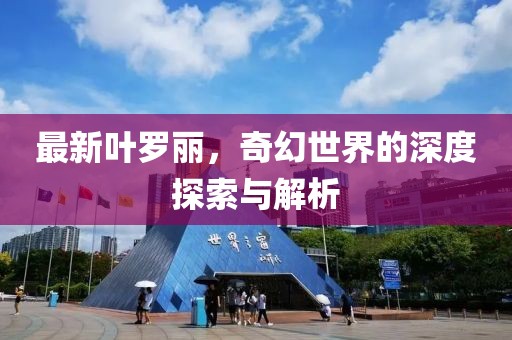 最新叶罗丽，奇幻世界的深度探索与解析
