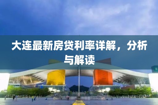 大连最新房贷利率详解，分析与解读