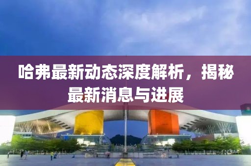 哈弗最新动态深度解析，揭秘最新消息与进展