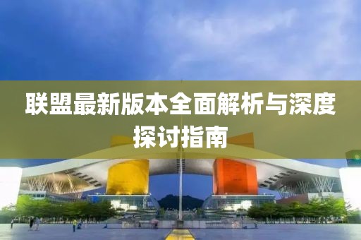 联盟最新版本全面解析与深度探讨指南