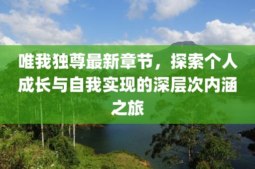 唯我独尊最新章节，探索个人成长与自我实现的深层次内涵之旅