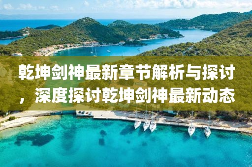 乾坤剑神最新章节解析与探讨，深度探讨乾坤剑神最新动态