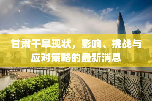 甘肃干旱现状，影响、挑战与应对策略的最新消息