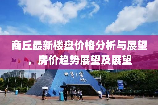 商丘最新楼盘价格分析与展望，房价趋势展望及展望
