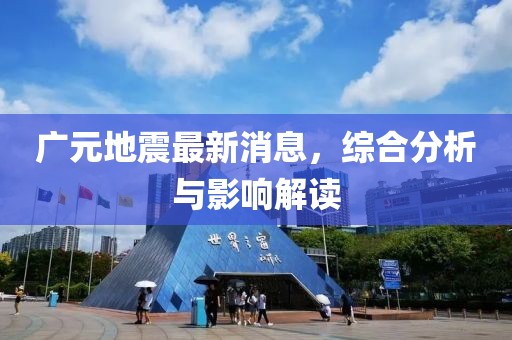 广元地震最新消息，综合分析与影响解读