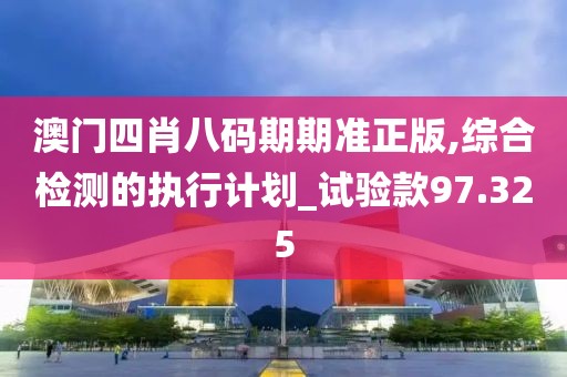澳门四肖八码期期准正版,综合检测的执行计划_试验款97.325