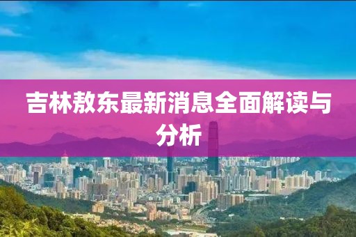 吉林敖东最新消息全面解读与分析