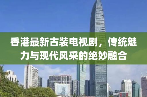 香港最新古装电视剧，传统魅力与现代风采的绝妙融合