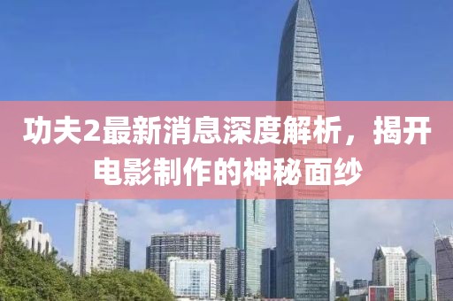 功夫2最新消息深度解析，揭开电影制作的神秘面纱
