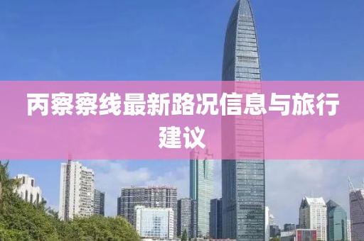 丙察察线最新路况信息与旅行建议