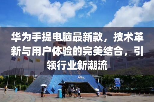 华为手提电脑最新款，技术革新与用户体验的完美结合，引领行业新潮流