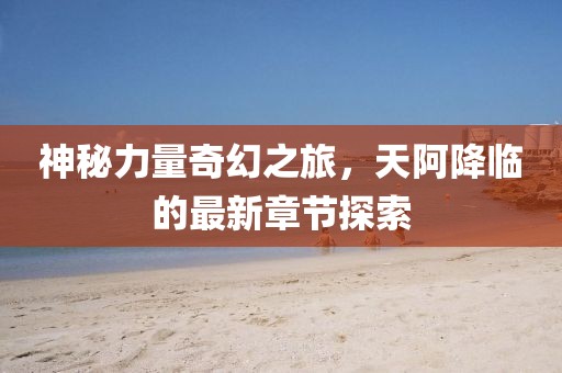 神秘力量奇幻之旅，天阿降临的最新章节探索