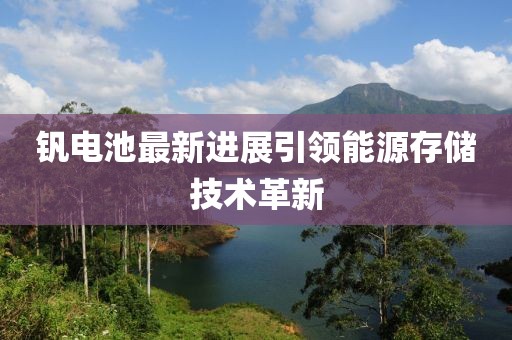 钒电池最新进展引领能源存储技术革新