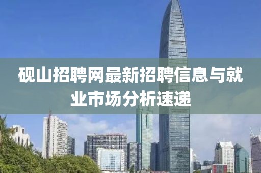 砚山招聘网最新招聘信息与就业市场分析速递