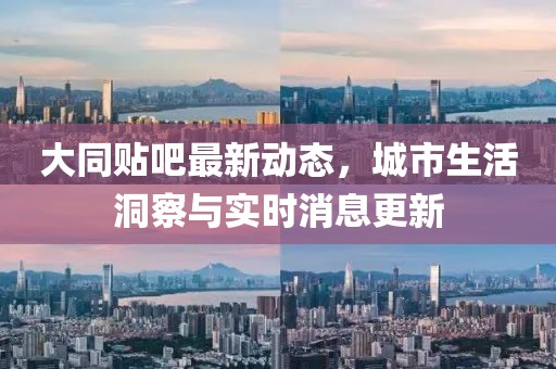 大同贴吧最新动态，城市生活洞察与实时消息更新