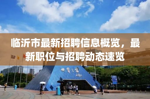 临沂市最新招聘信息概览，最新职位与招聘动态速览