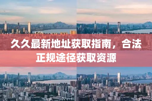 久久最新地址获取指南，合法正规途径获取资源