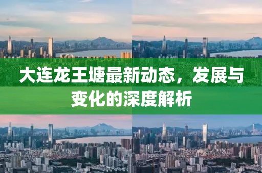 大连龙王塘最新动态，发展与变化的深度解析