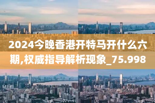 2024今晚香港开特马开什么六期,权威指导解析现象_75.998