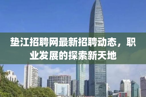 垫江招聘网最新招聘动态，职业发展的探索新天地