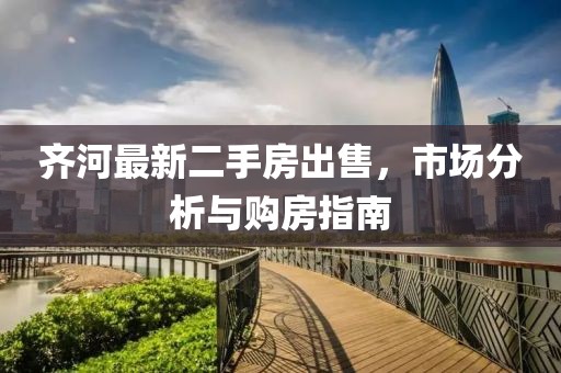 齐河最新二手房出售，市场分析与购房指南