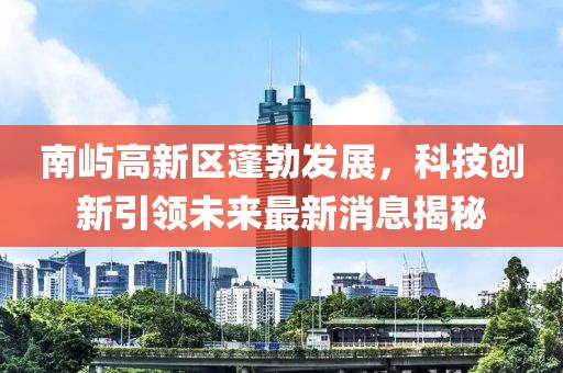 南屿高新区蓬勃发展，科技创新引领未来最新消息揭秘