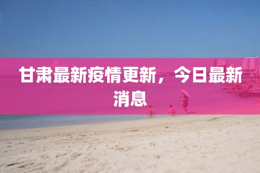 甘肃最新疫情更新，今日最新消息