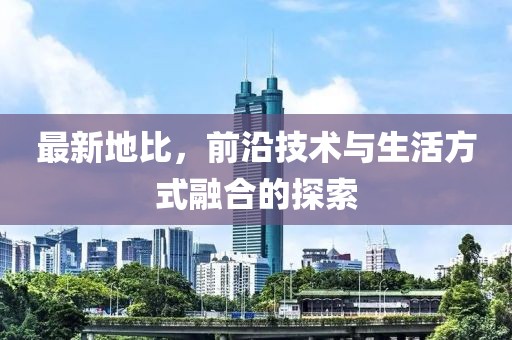 最新地比，前沿技术与生活方式融合的探索