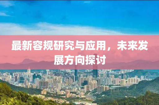 最新容规研究与应用，未来发展方向探讨
